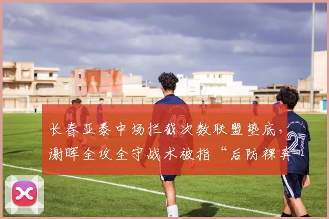 长春亚泰中场拦截次数联盟垫底，谢晖全攻全守战术被指“后防裸奔”