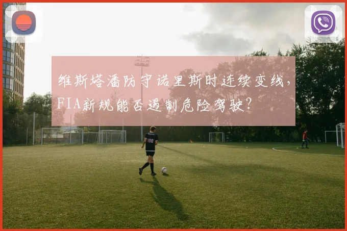 维斯塔潘防守诺里斯时连续变线，FIA新规能否遏制危险驾驶？